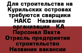Для строительства на Курильских островах требуются сварщики НАКС › Название организации ­ КА “Персонал-Вахта“ › Отрасль предприятия ­ строительство › Название вакансии ­ электросварщик › Место работы ­ Итуруп › Максимальный оклад ­ 150 000 › Возраст от ­ 25 › Возраст до ­ 50 - Все города Работа » Вакансии   . Карелия респ.